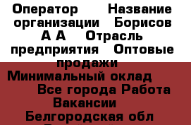 Оператор 1C › Название организации ­ Борисов А.А. › Отрасль предприятия ­ Оптовые продажи › Минимальный оклад ­ 25 000 - Все города Работа » Вакансии   . Белгородская обл.,Валуйский р-н